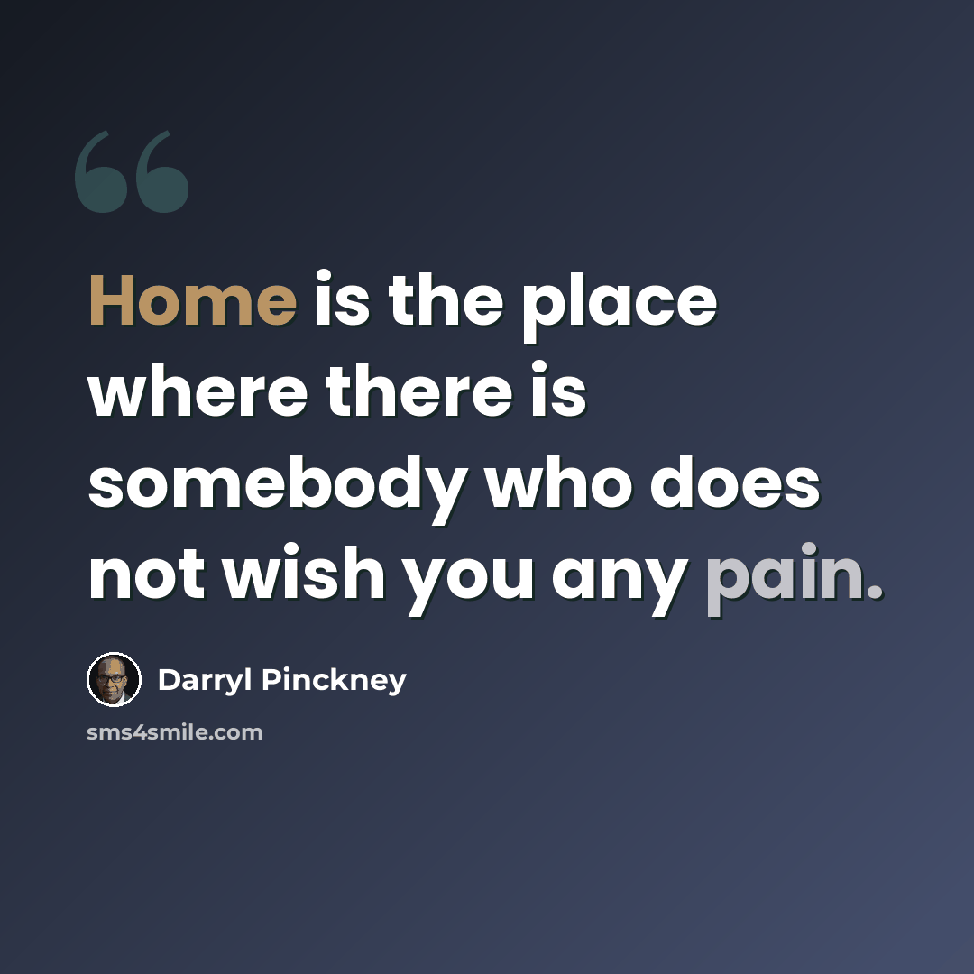 “Home is the place where there is somebody who does not wish you any pain.” quote by Darryl Pinckney