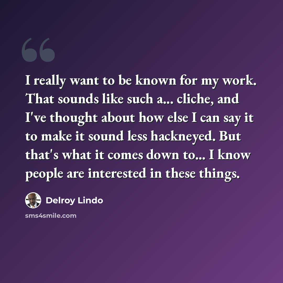 “I really want to be known for my work. That sounds like such a... cliche, and I've thought about how else I can say it to make it sound less hackneyed. But that's what it comes down to... I know people are interested in these things.” quote by Delroy Lindo