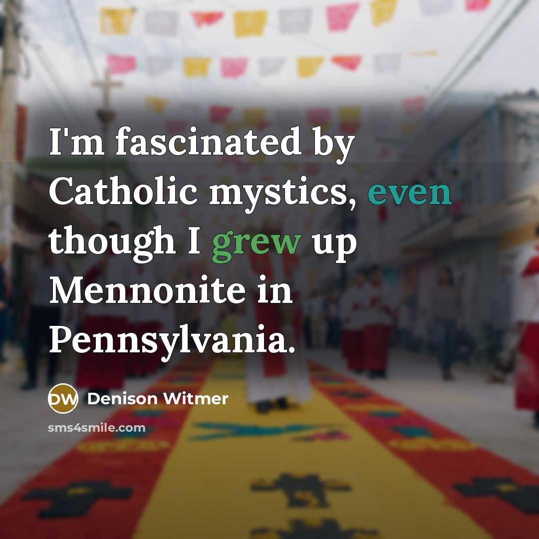 “I'm fascinated by Catholic mystics, even though I grew up Mennonite in Pennsylvania.” quote by Denison Witmer