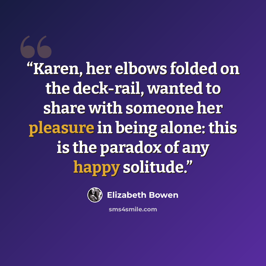 “Karen, her elbows folded on the deck-rail, wanted to share with someone her pleasure in being alone: this is the paradox of any happy solitude.” quote by Elizabeth Bowen