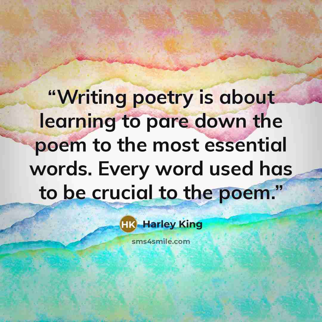 “Writing poetry is about learning to pare down the poem to the most essential words. Every word used has to be crucial to the poem.” quote by Harley King