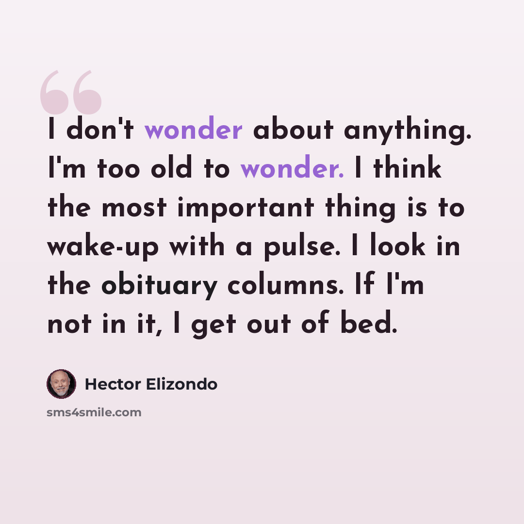 “I don't wonder about anything. I'm too old to wonder. I think the most important thing is to wake-up with a pulse. I look in the obituary columns. If I'm not in it, I get out of bed.” quote by Hector Elizondo