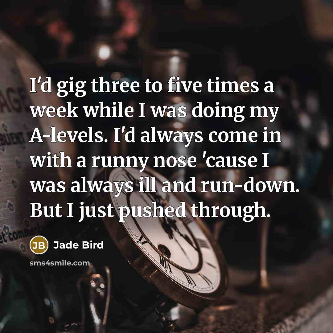 “I'd gig three to five times a week while I was doing my A-levels. I'd always come in with a runny nose 'cause I was always ill and run-down. But I just pushed through.” quote by Jade Bird