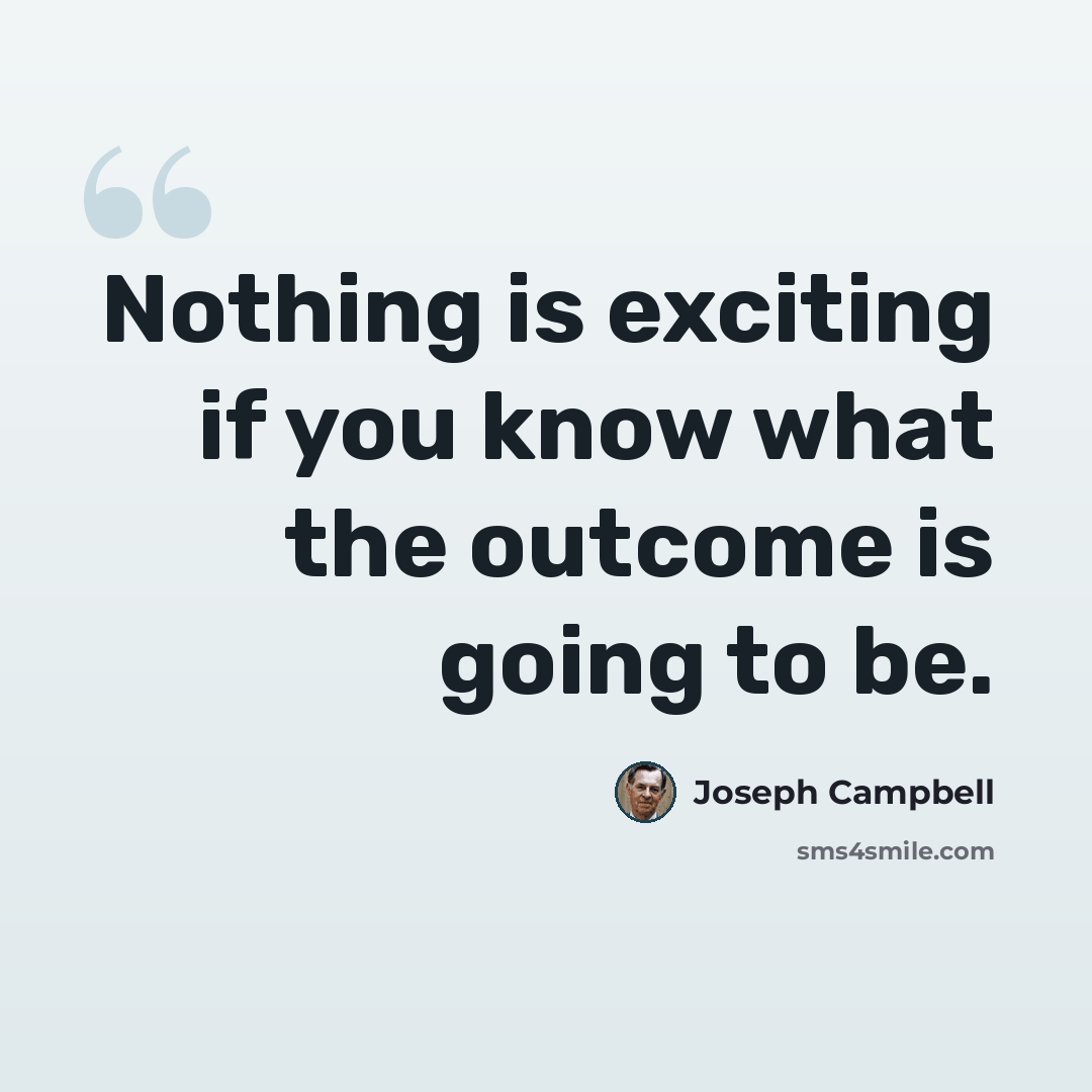 “Nothing is exciting if you know what the outcome is going to be.” quote by Joseph Campbell