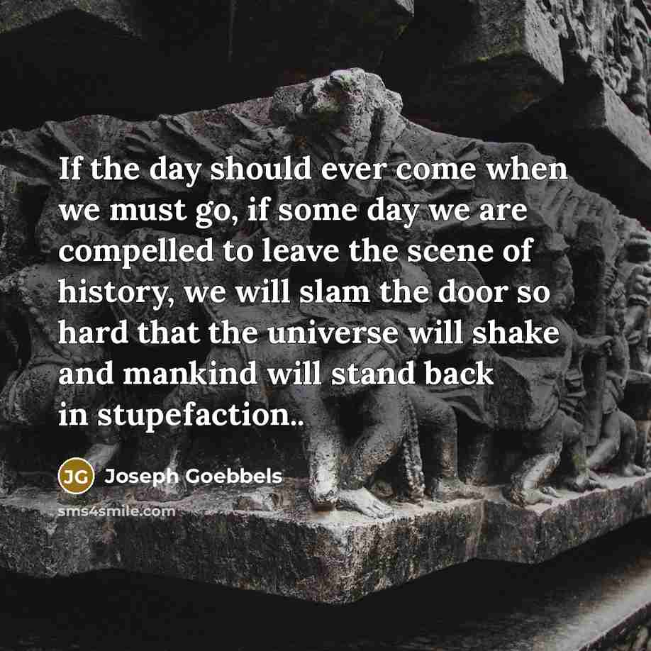 “If the day should ever come when we must go, if some day we are compelled to leave the scene of history, we will slam the door so hard that the universe will shake and mankind will stand back in stupefaction..” quote by Joseph Goebbels