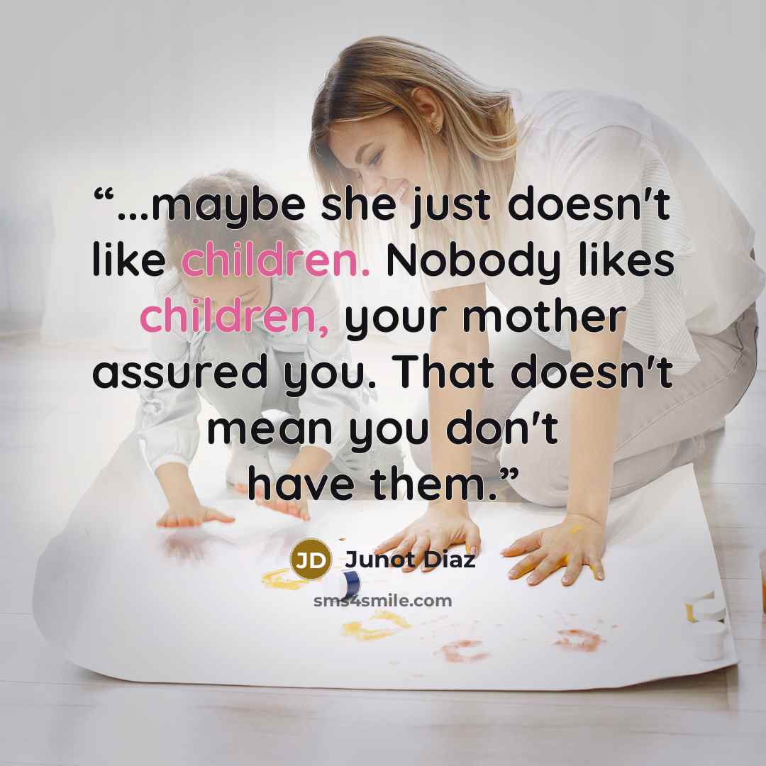 “...maybe she just doesn't like children. Nobody likes children, your mother assured you. That doesn't mean you don't have them.” quote by Junot Díaz