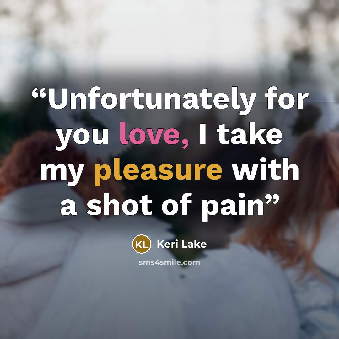 “Unfortunately for you love, I take my pleasure with a shot of pain” quote by Keri Lake