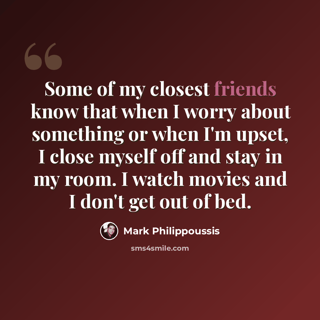 “Some of my closest friends know that when I worry about something or when I'm upset, I close myself off and stay in my room. I watch movies and I don't get out of bed.” quote by Mark Philippoussis