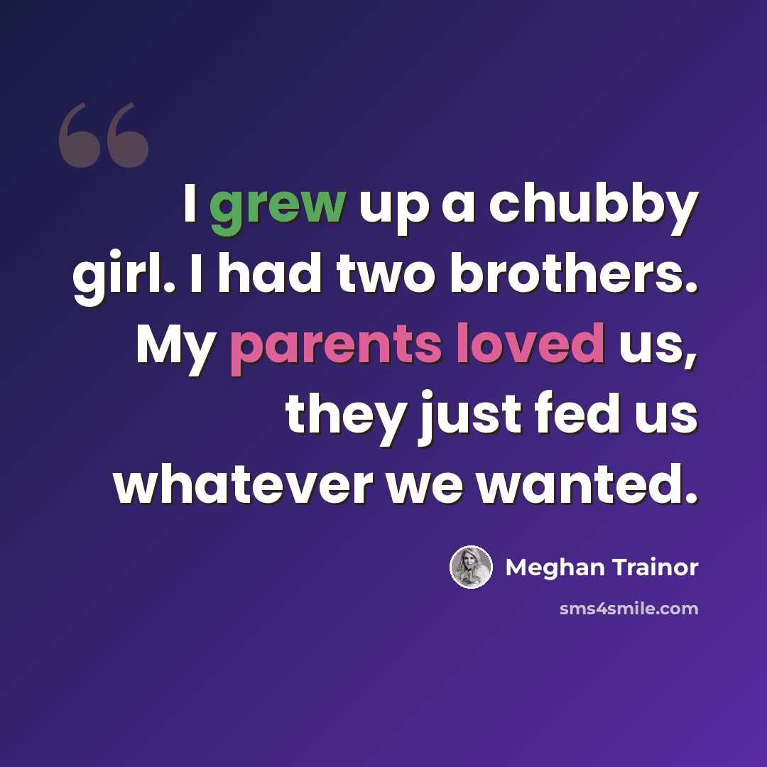 “I grew up a chubby girl. I had two brothers. My parents loved us, they just fed us whatever we wanted.” quote by Meghan Trainor