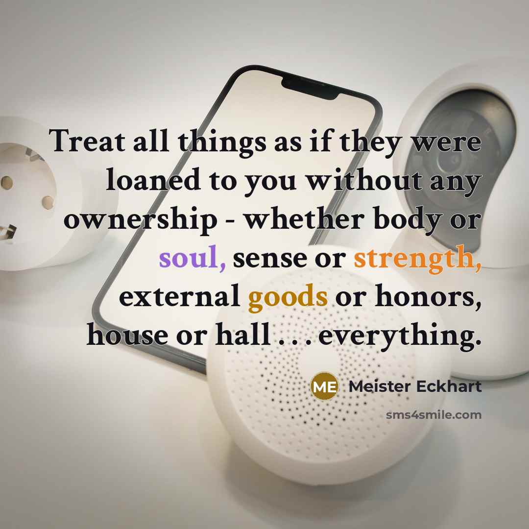 “Treat all things as if they were loaned to you without any ownership - whether body or soul, sense or strength, external goods or honors, house or hall . . . everything.” quote by Meister Eckhart