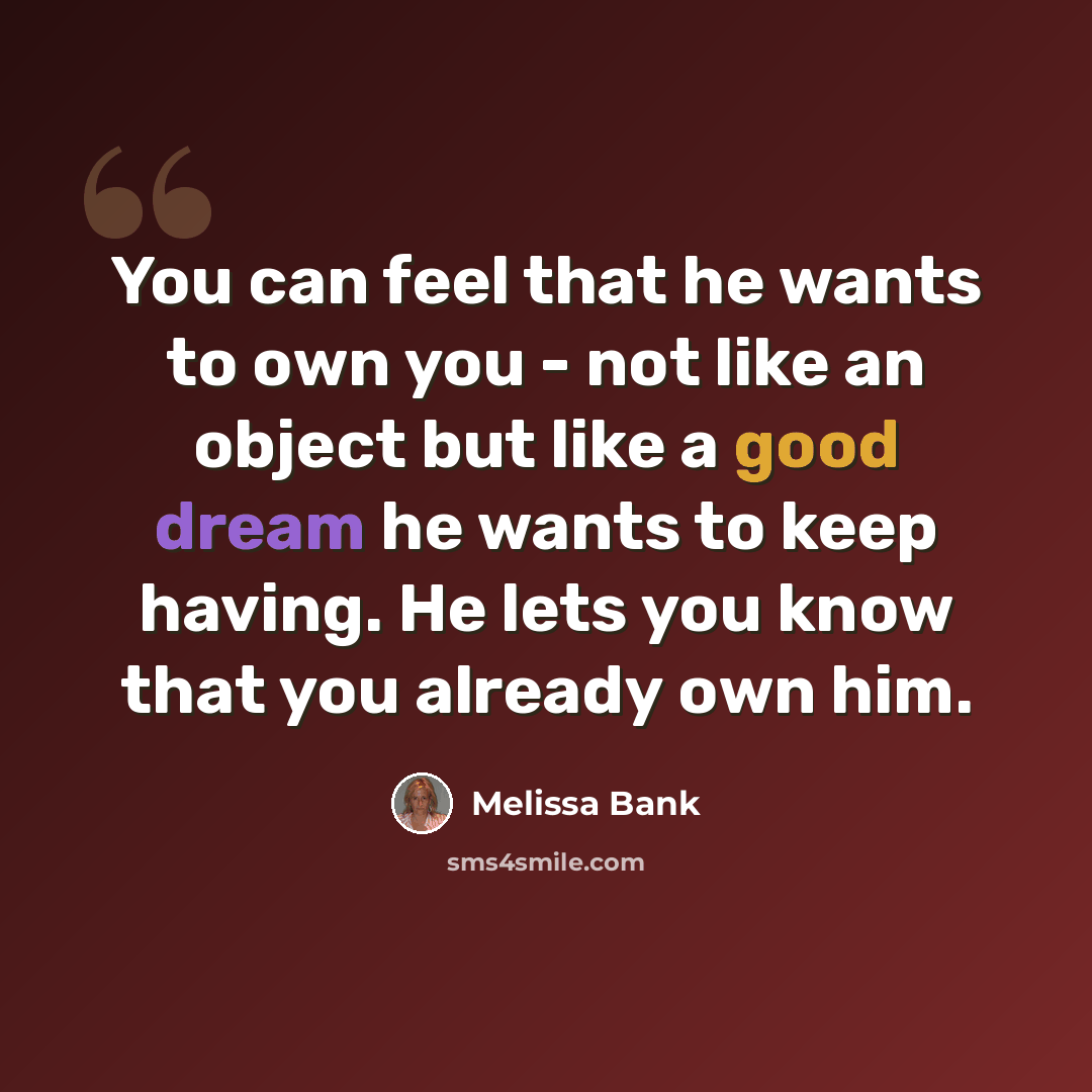 “You can feel that he wants to own you - not like an object but like a good dream he wants to keep having. He lets you know that you already own him.” quote by Melissa Bank
