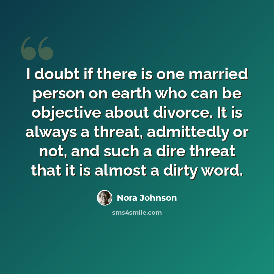 “I doubt if there is one married person on earth who can be objective about divorce. It is always a threat, admittedly or not, and such a dire threat that it is almost a dirty word.” quote by Nora Johnson