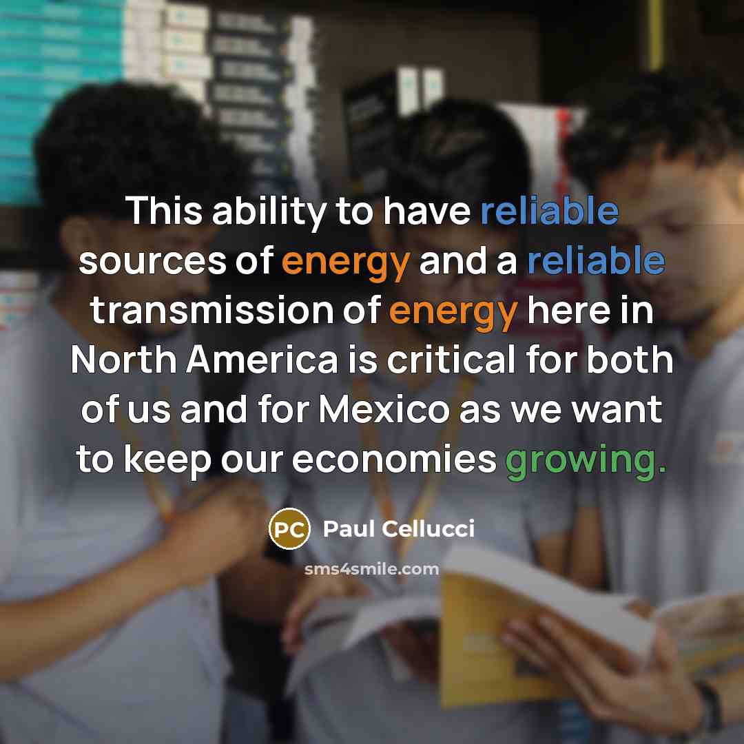 “This ability to have reliable sources of energy and a reliable transmission of energy here in North America is critical for both of us and for Mexico as we want to keep our economies growing.” quote by Paul Cellucci