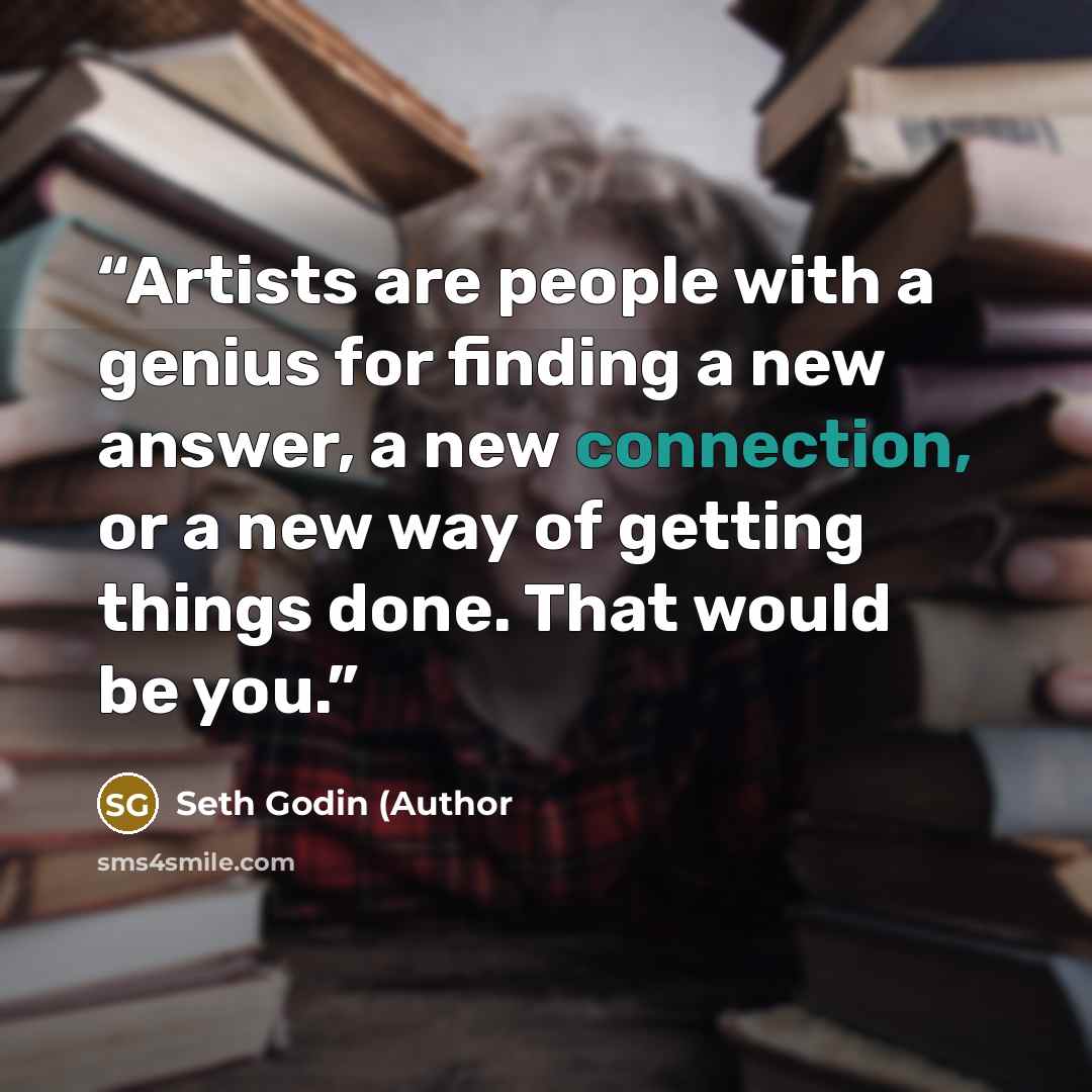 “Artists are people with a genius for finding a new answer, a new connection, or a new way of getting things done. That would be you.” quote by Seth Godin (Author