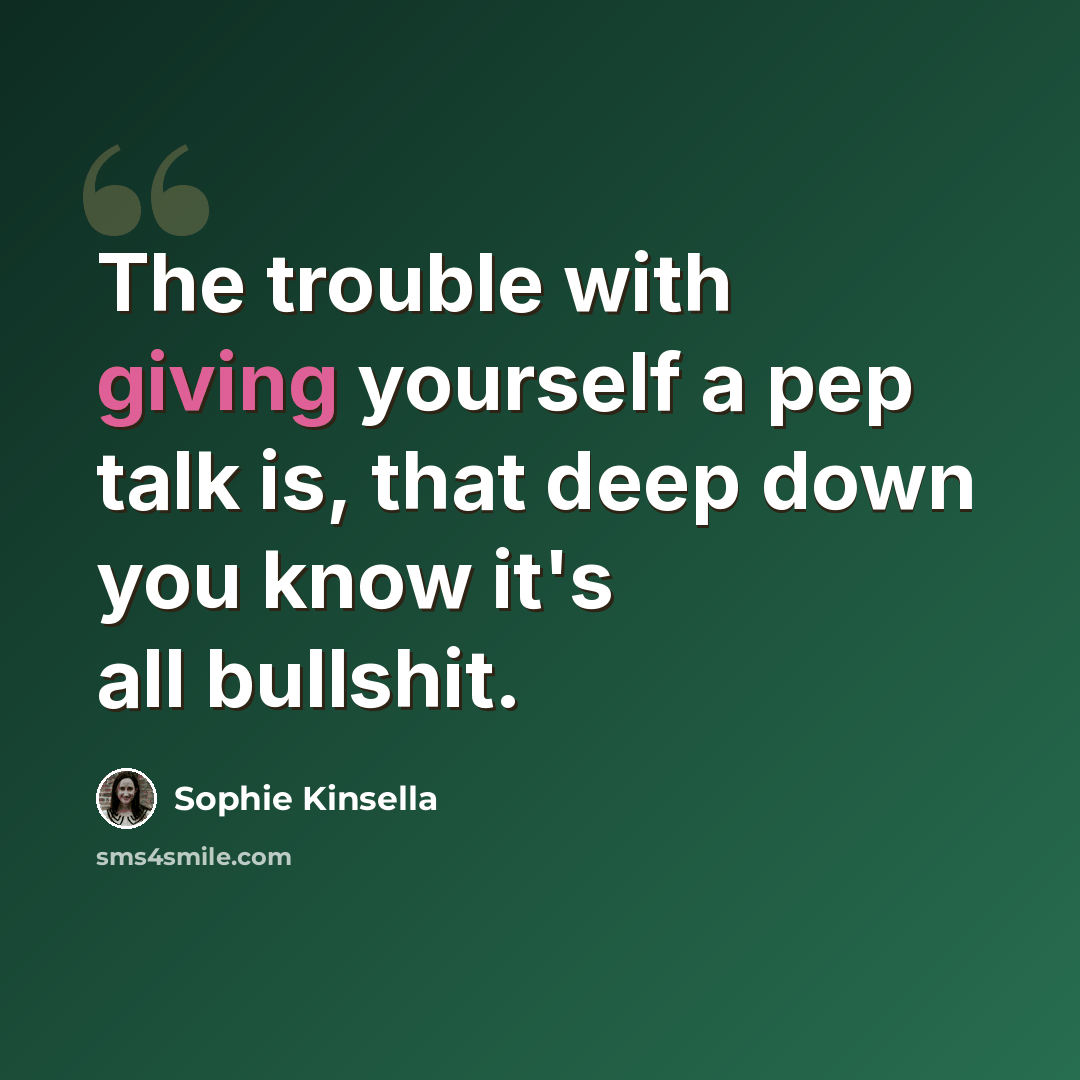 “The trouble with giving yourself a pep talk is, that deep down you know it's all bullshit.” quote by Sophie Kinsella