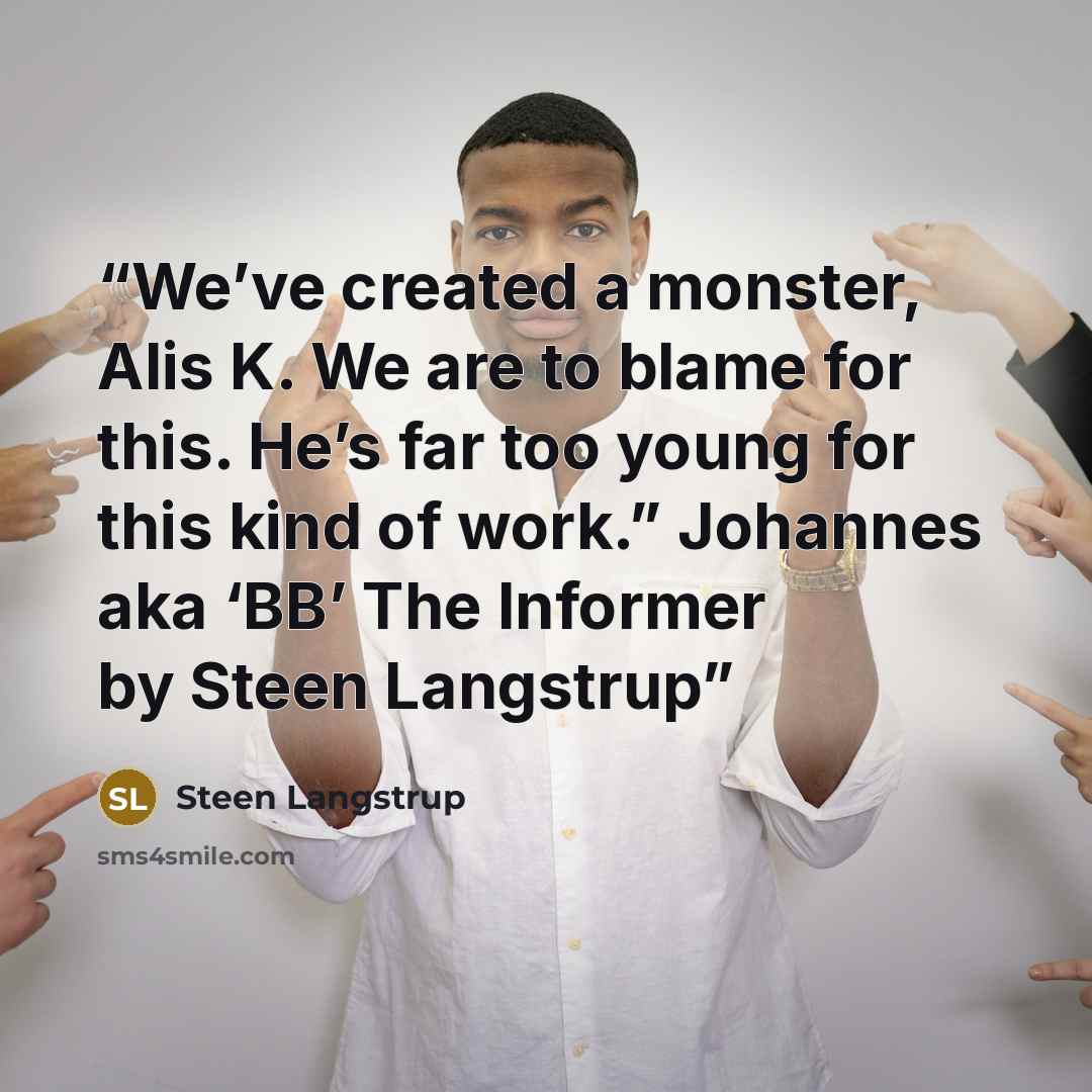 “We’ve created a monster, Alis K. We are to blame for this. He’s far too young for this kind of work.” Johannes aka ‘BB’ The Informer by Steen Langstrup” quote by Steen Langstrup