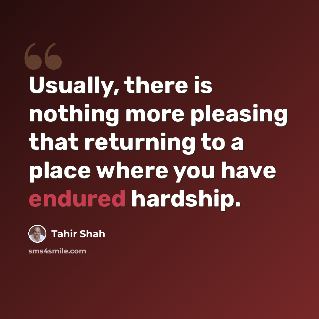 “Usually, there is nothing more pleasing that returning to a place where you have endured hardship.” quote by Tahir Shah