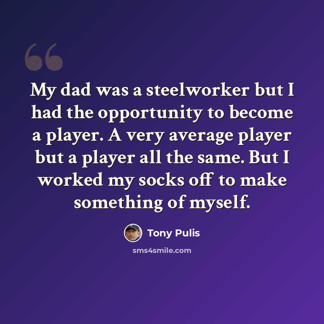 “My dad was a steelworker but I had the opportunity to become a player. A very average player but a player all the same. But I worked my socks off to make something of myself.” quote by Tony Pulis