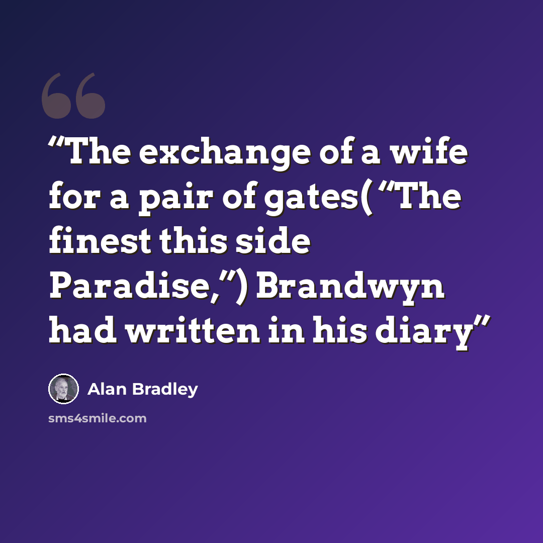 “The exchange of a wife for a pair of gates( “The finest this side Paradise,”) Brandwyn had written in his diary” quote by Alan Bradley