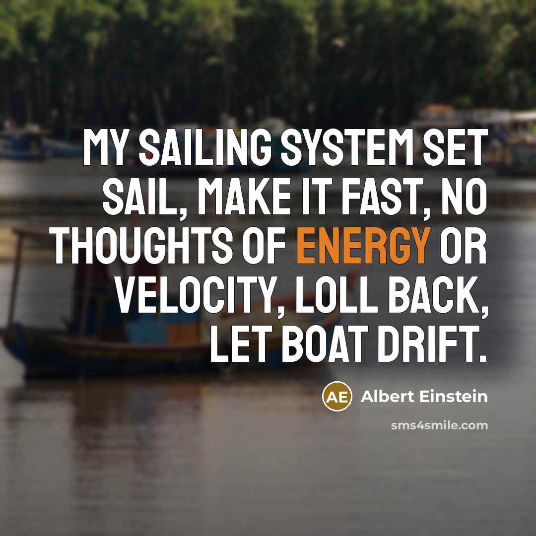 “My sailing system set sail, make it fast, no thoughts of energy or velocity, loll back, let boat drift.” quote by Albert Einstein