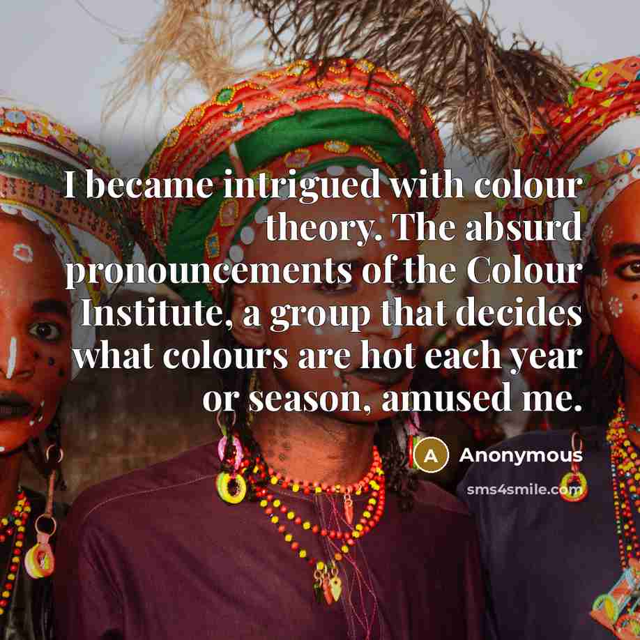 “I became intrigued with colour theory. The absurd pronouncements of the Colour Institute, a group that decides what colours are hot each year or season, amused me.” quote by Anonymous