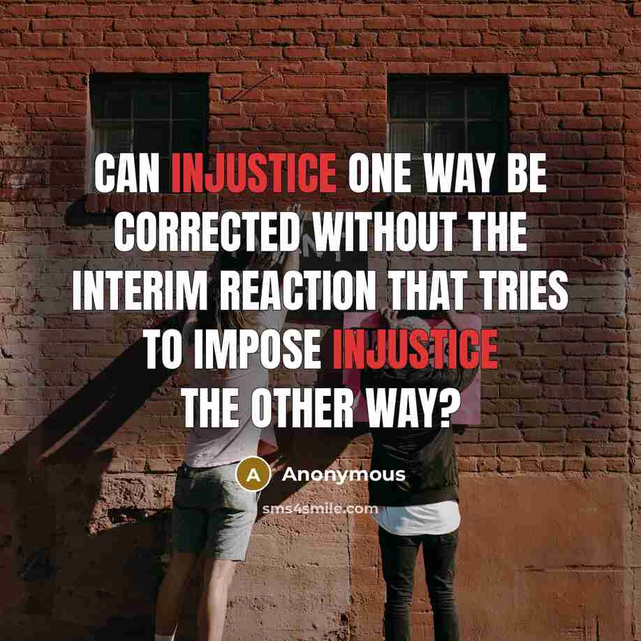 “Can injustice one way be corrected without the interim reaction that tries to impose injustice the other way?” quote by Anonymous