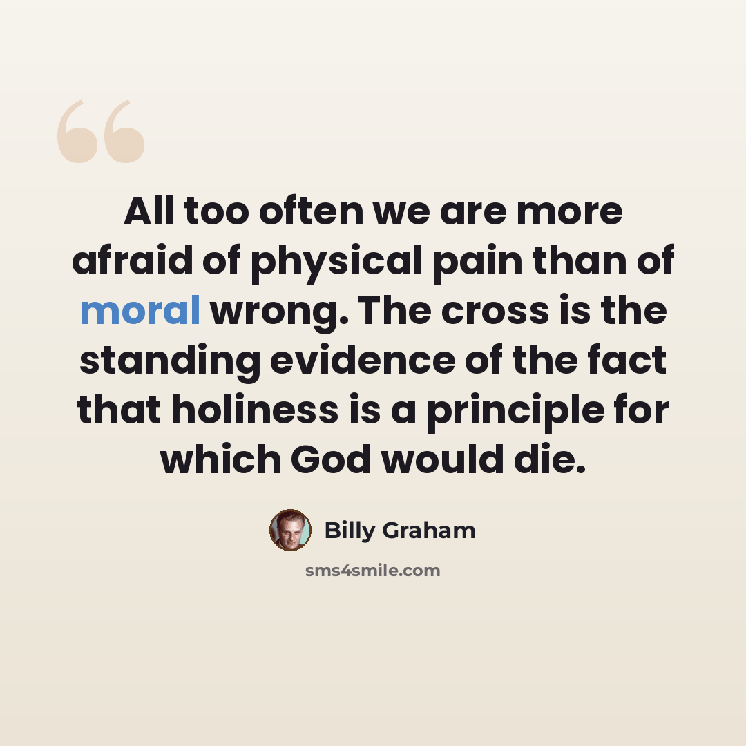 “All too often we are more afraid of physical pain than of moral wrong. The cross is the standing evidence of the fact that holiness is a principle for which God would die.” quote by Billy Graham