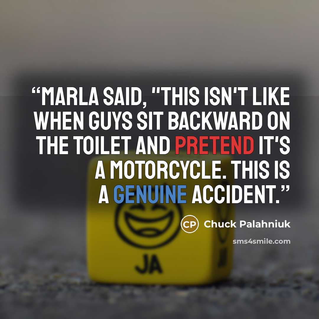 “Marla said, "This isn't like when guys sit backward on the toilet and pretend it's a motorcycle. This is a genuine accident.” quote by Chuck Palahniuk