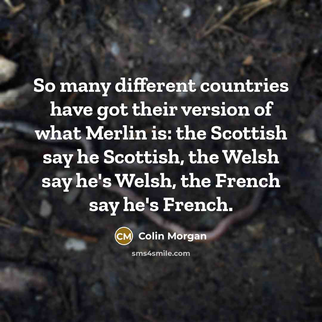 “So many different countries have got their version of what Merlin is: the Scottish say he Scottish, the Welsh say he's Welsh, the French say he's French.” quote by Colin Morgan