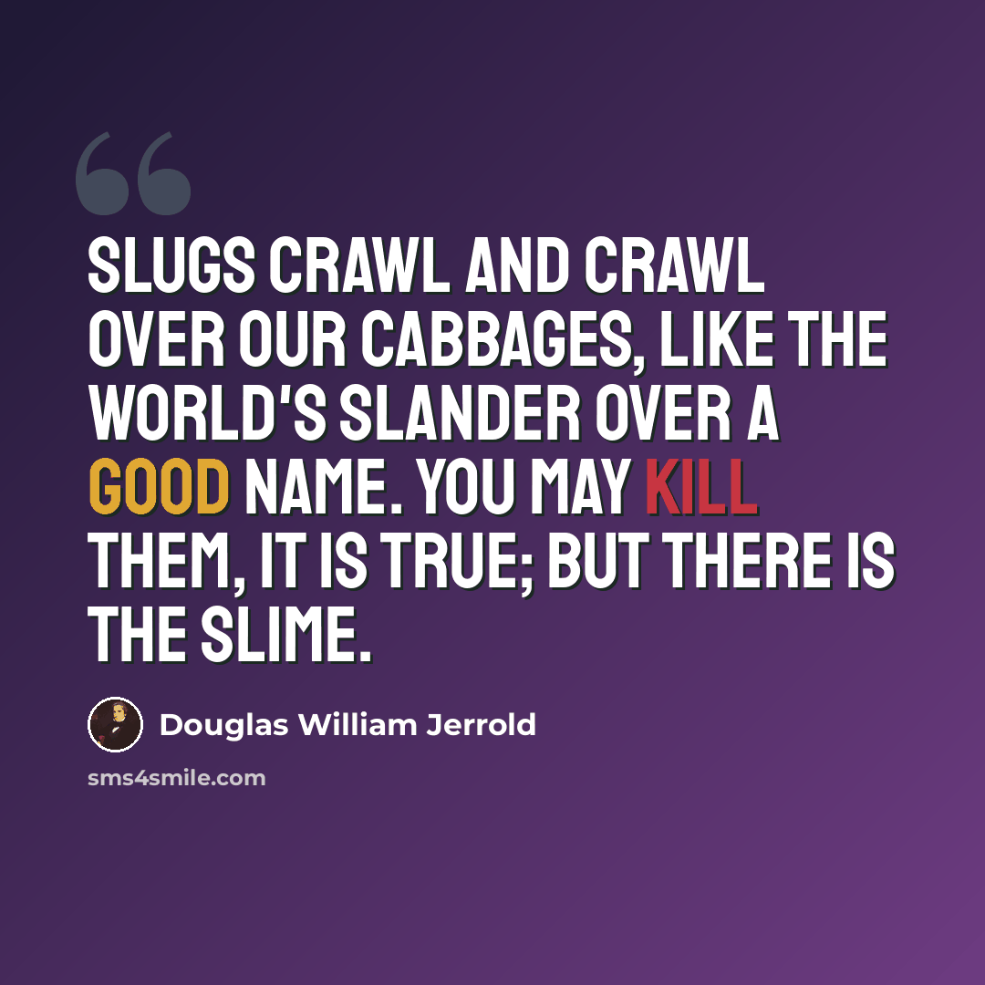 “Slugs crawl and crawl over our cabbages, like the world's slander over a good name. You may kill them, it is true; but there is the slime.” quote by Douglas William Jerrold