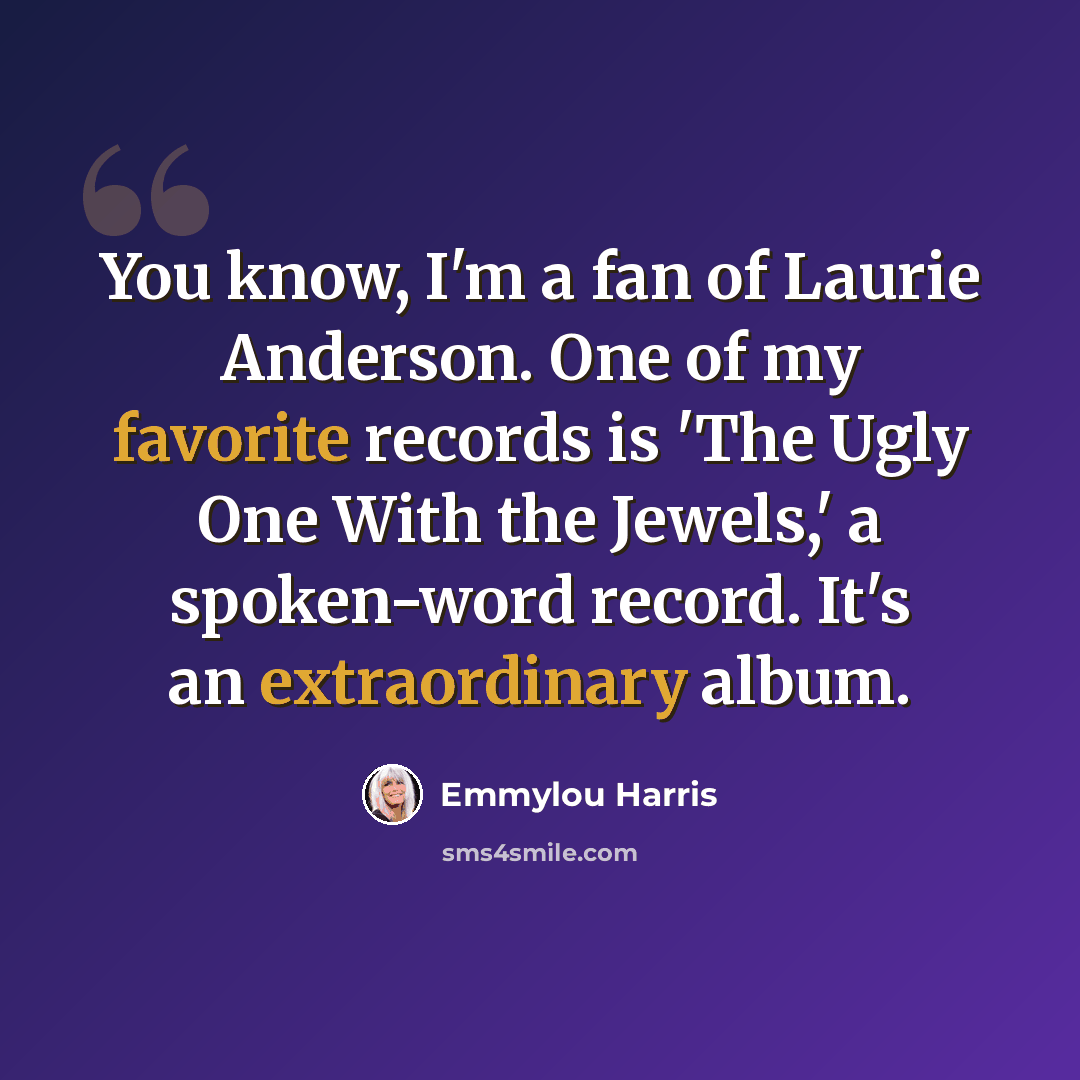 “You know, I'm a fan of Laurie Anderson. One of my favorite records is 'The Ugly One With the Jewels,' a spoken-word record. It's an extraordinary album.” quote by Emmylou Harris