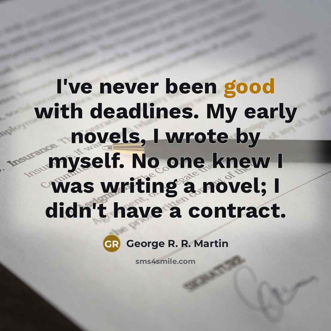 “I've never been good with deadlines. My early novels, I wrote by myself. No one knew I was writing a novel; I didn't have a contract.” quote by George R. R. Martin