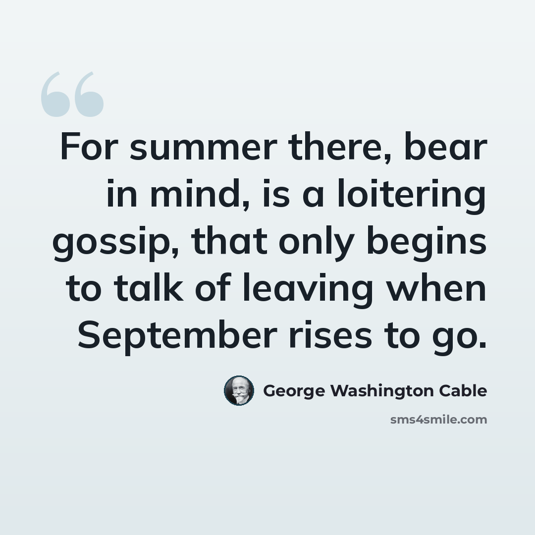 “For summer there, bear in mind, is a loitering gossip, that only begins to talk of leaving when September rises to go.” quote by George Washington Cable