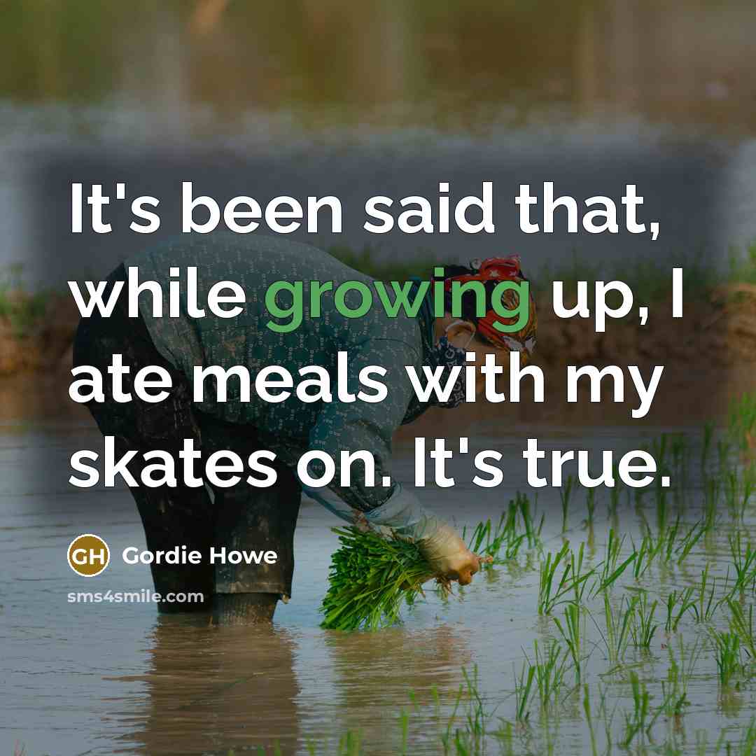 “It's been said that, while growing up, I ate meals with my skates on. It's true.” quote by Gordie Howe