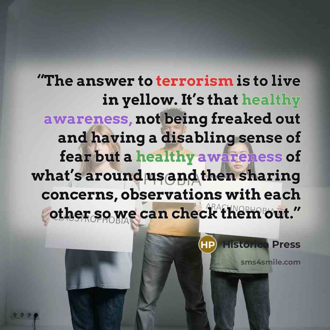 “The answer to terrorism is to live in yellow. It’s that healthy awareness, not being freaked out and having a disabling sense of fear but a healthy awareness of what’s around us and then sharing concerns, observations with each other so we can check them out.” quote by Historica Press