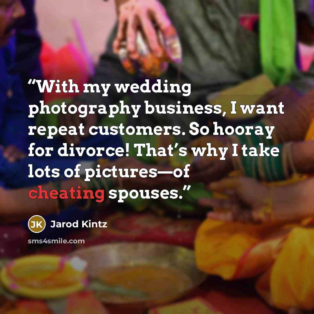 “With my wedding photography business, I want repeat customers. So hooray for divorce! That’s why I take lots of pictures—of cheating spouses.” quote by Jarod Kintz