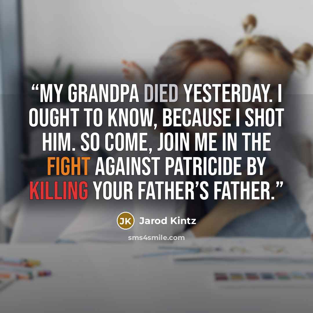 “My grandpa died yesterday. I ought to know, because I shot him. So come, join me in the fight against patricide by killing your father’s father.” quote by Jarod Kintz