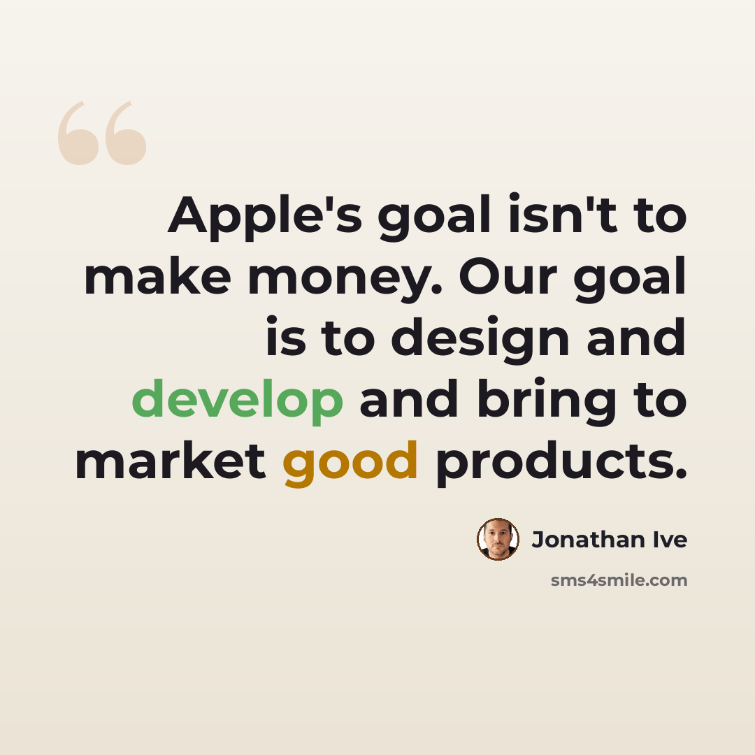 “Apple's goal isn't to make money. Our goal is to design and develop and bring to market good products.” quote by Jonathan Ive