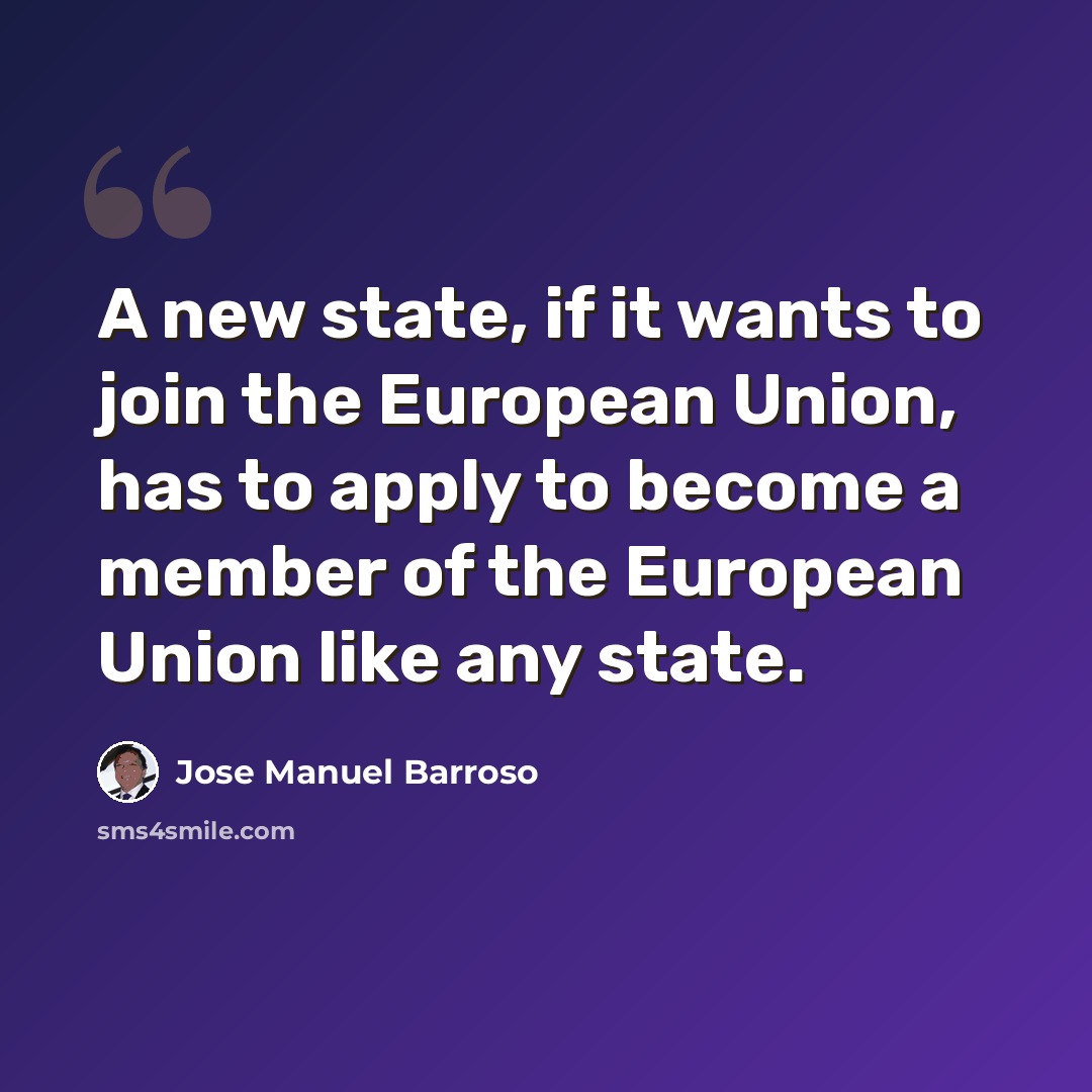 “A new state, if it wants to join the European Union, has to apply to become a member of the European Union like any state.” quote by Jose Manuel Barroso
