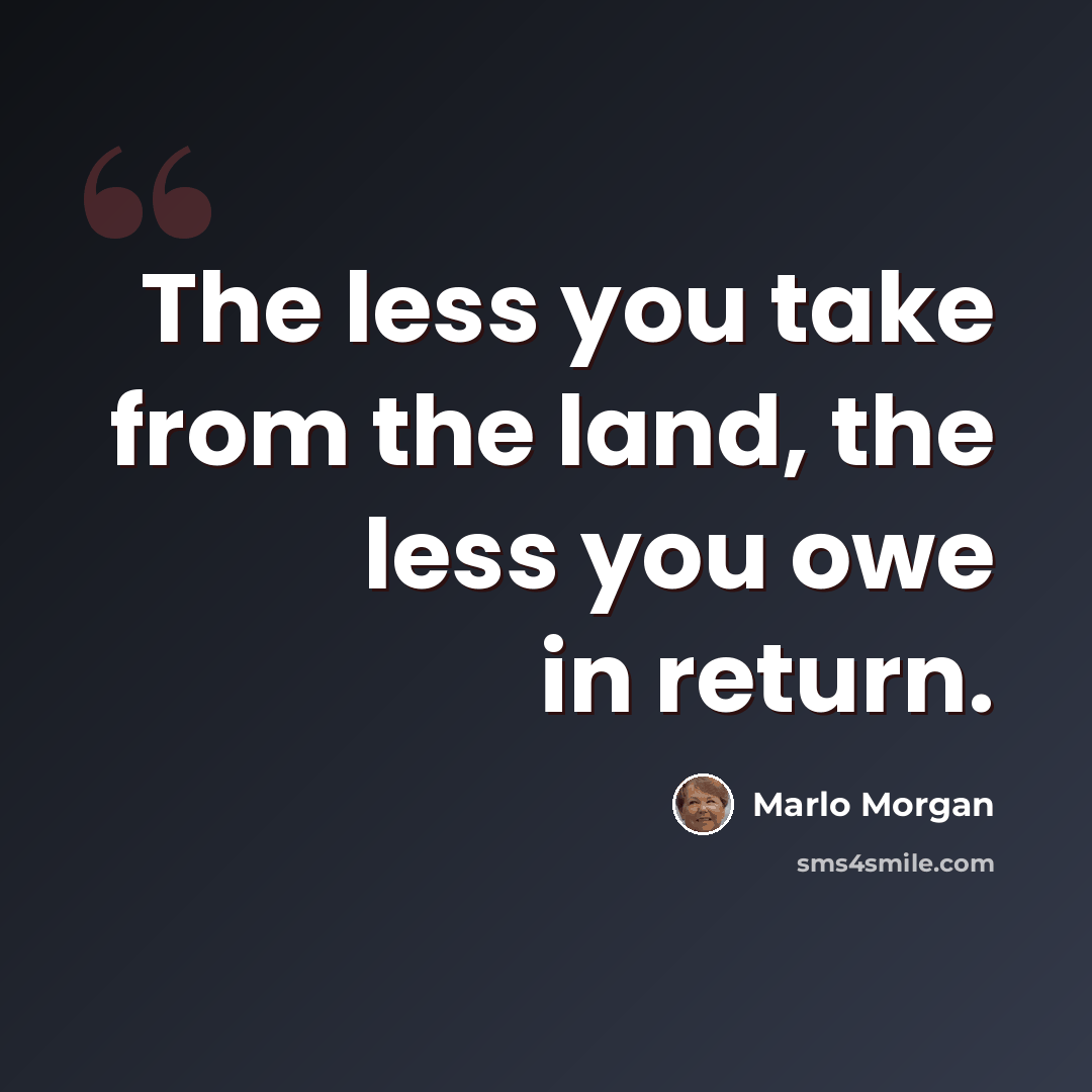 “The less you take from the land, the less you owe in return.” quote by Marlo Morgan