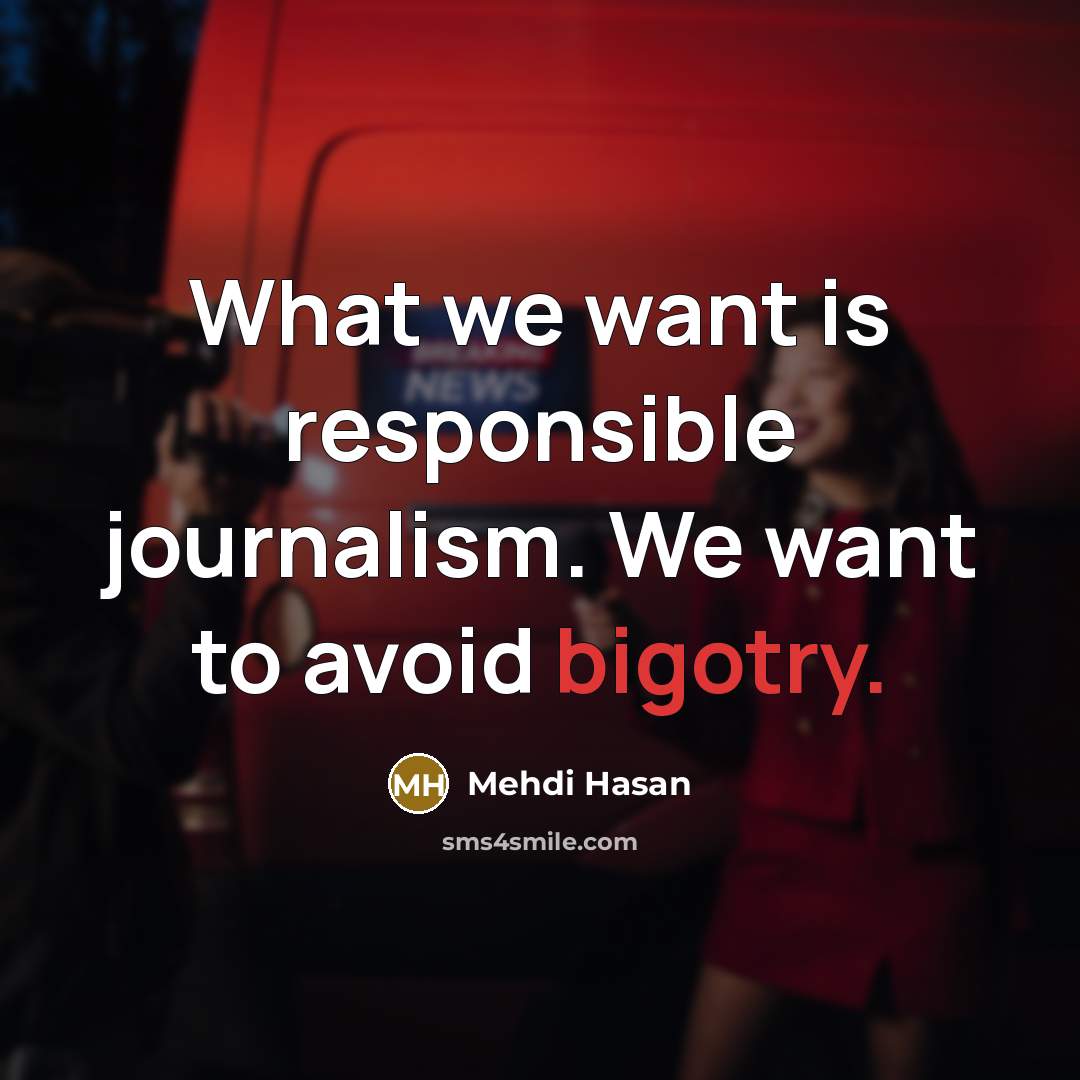 “What we want is responsible journalism. We want to avoid bigotry.” quote by Mehdi Hasan
