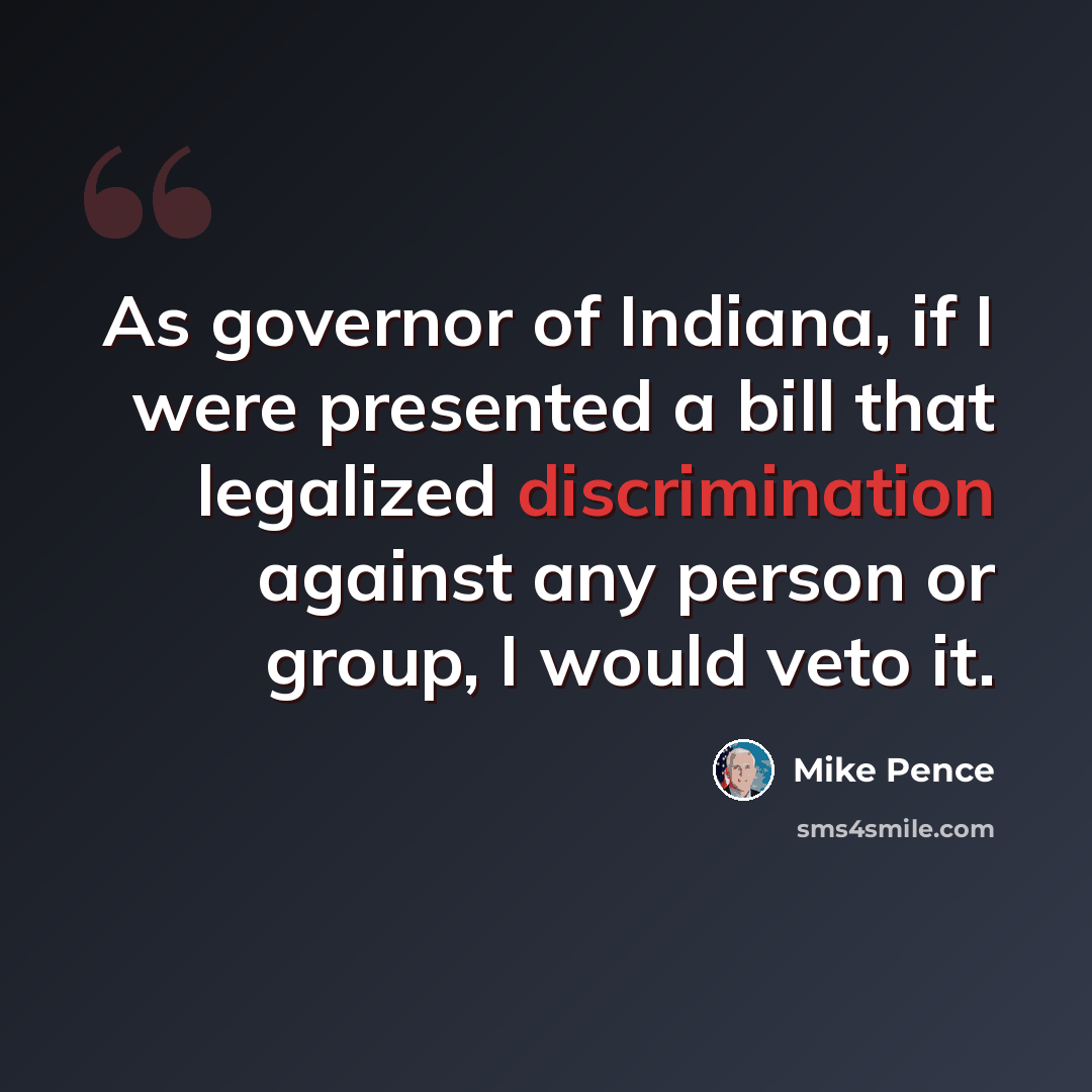“As governor of Indiana, if I were presented a bill that legalized discrimination against any person or group, I would veto it.” quote by Mike Pence