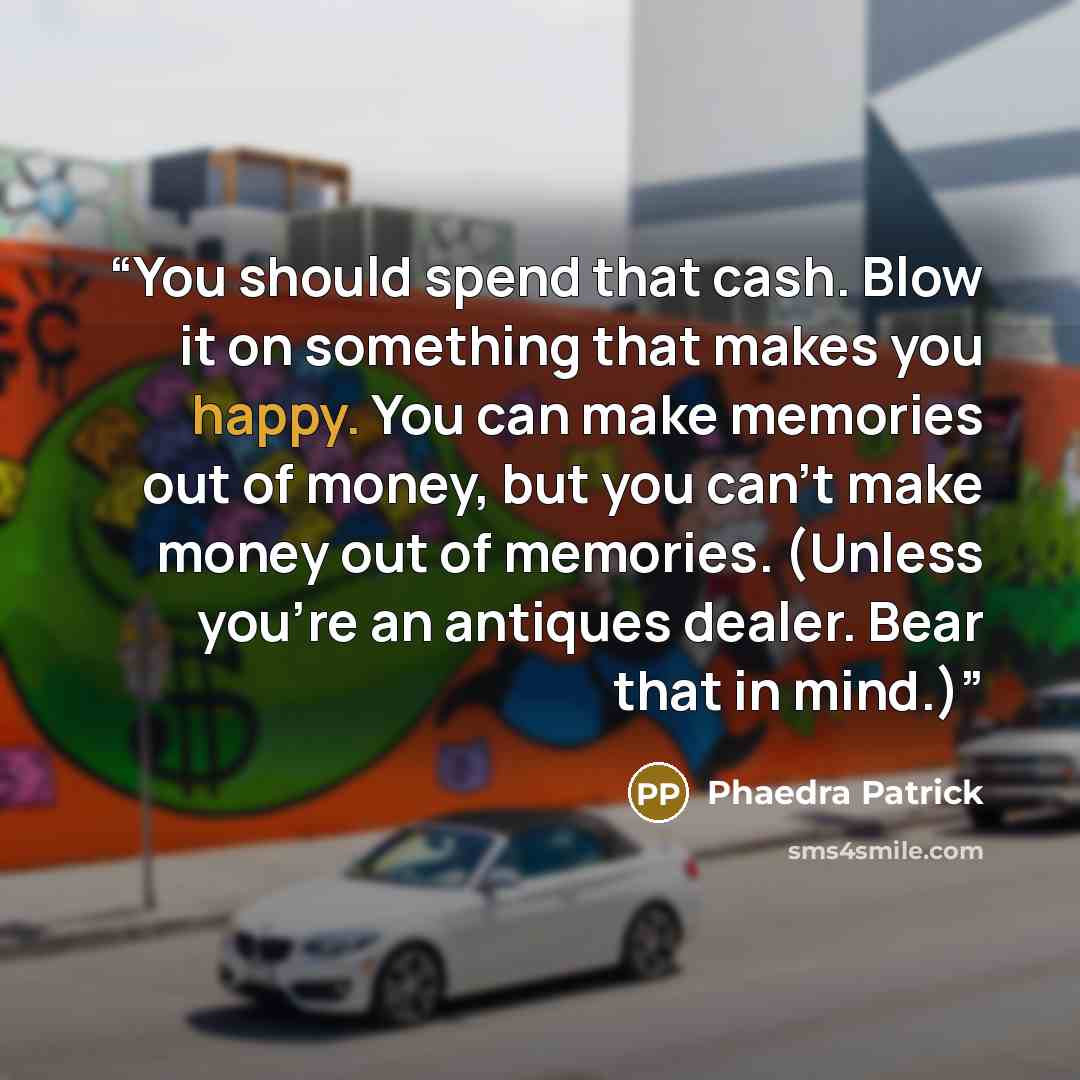 “You should spend that cash. Blow it on something that makes you happy. You can make memories out of money, but you can't make money out of memories. (Unless you're an antiques dealer. Bear that in mind.)” quote by Phaedra Patrick