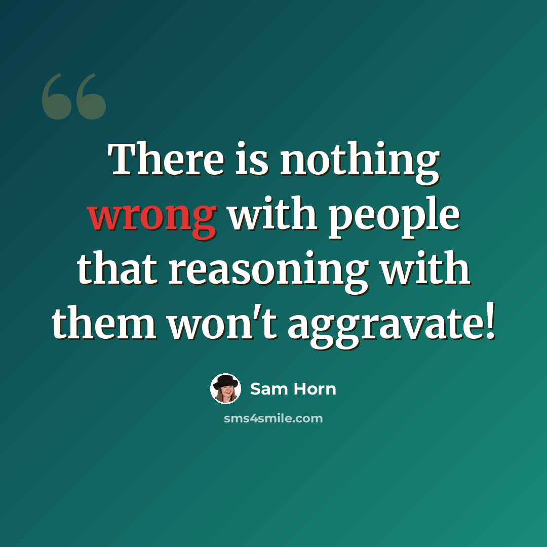“There is nothing wrong with people that reasoning with them won't aggravate!” quote by Sam Horn