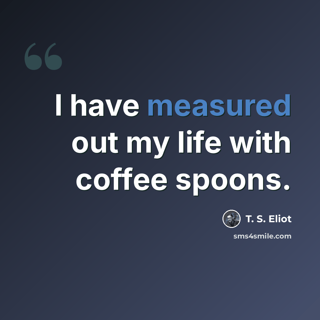 “I have measured out my life with coffee spoons.” quote by T. S. Eliot
