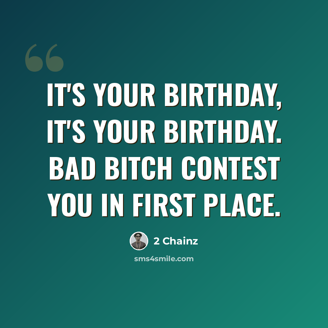 “It's your birthday, it's your birthday. Bad bitch contest you in first place.” quote by 2 Chainz