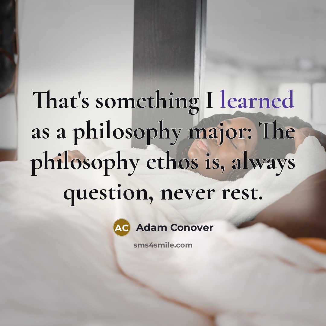 “That's something I learned as a philosophy major: The philosophy ethos is, always question, never rest.” quote by Adam Conover