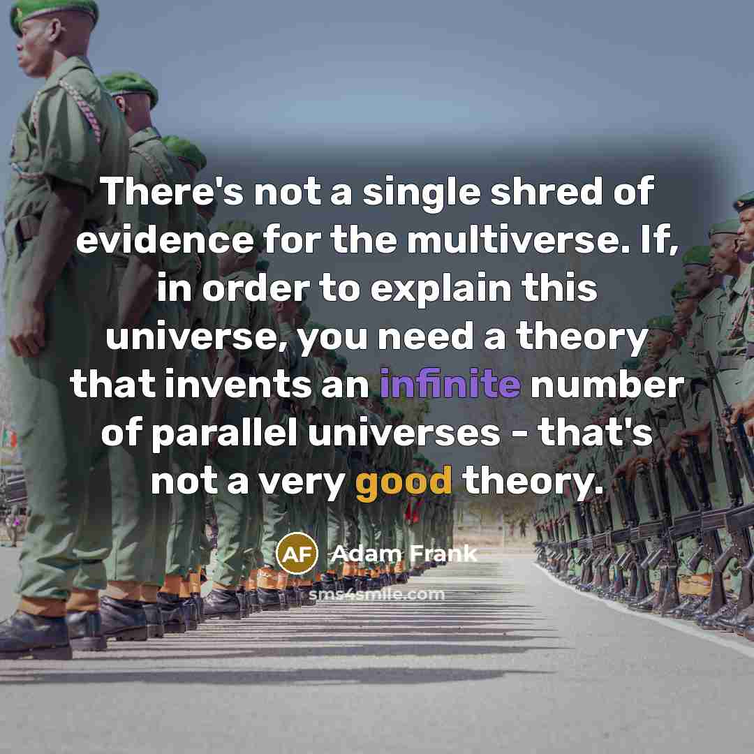 “There's not a single shred of evidence for the multiverse. If, in order to explain this universe, you need a theory that invents an infinite number of parallel universes - that's not a very good theory.” quote by Adam Frank