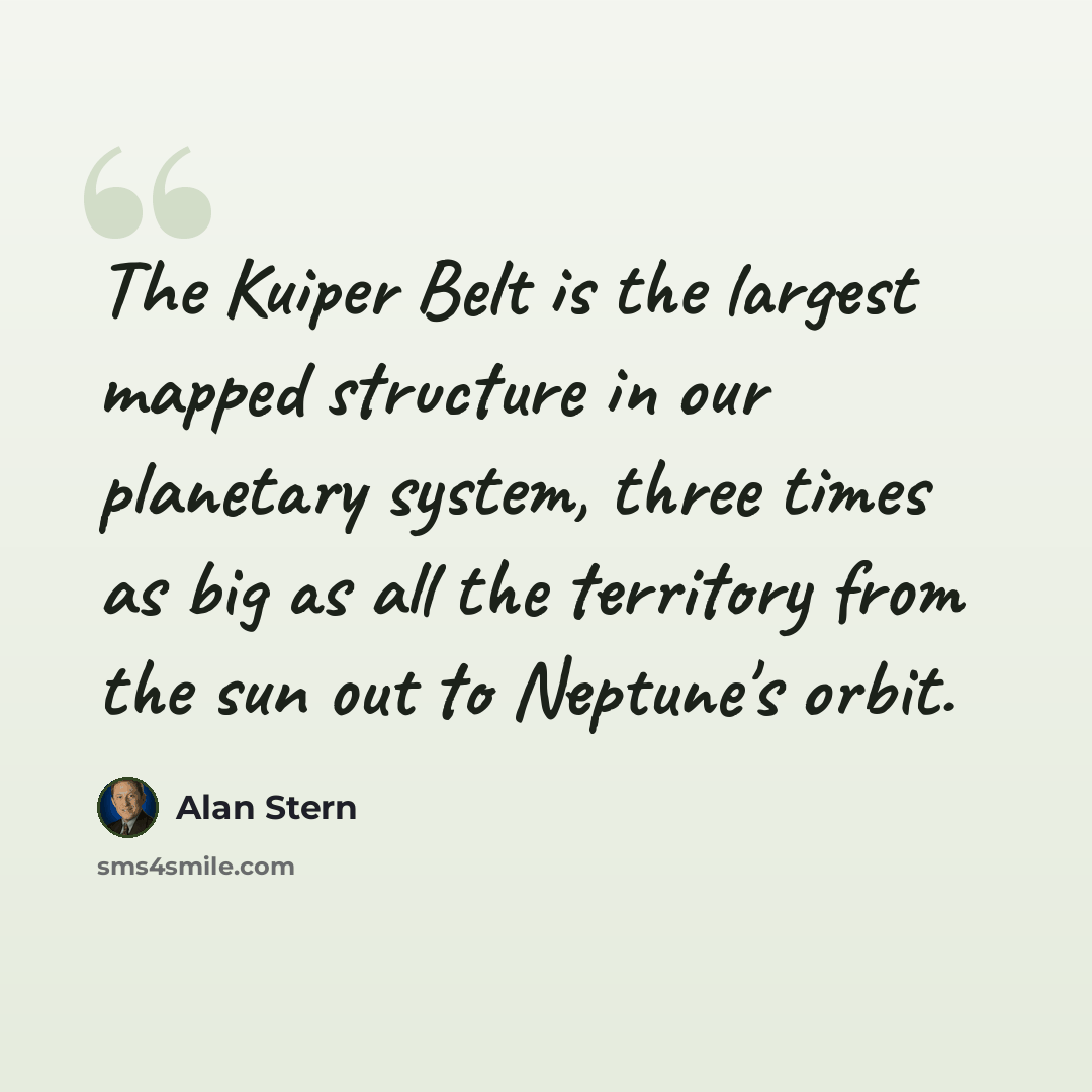 “The Kuiper Belt is the largest mapped structure in our planetary system, three times as big as all the territory from the sun out to Neptune's orbit.” quote by Alan Stern