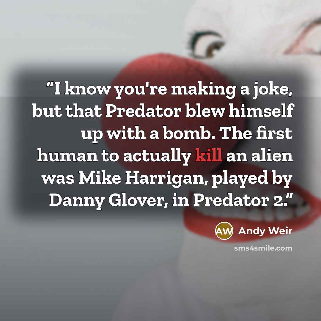 “I know you're making a joke, but that Predator blew himself up with a bomb. The first human to actually kill an alien was Mike Harrigan, played by Danny Glover, in Predator 2.” quote by Andy Weir